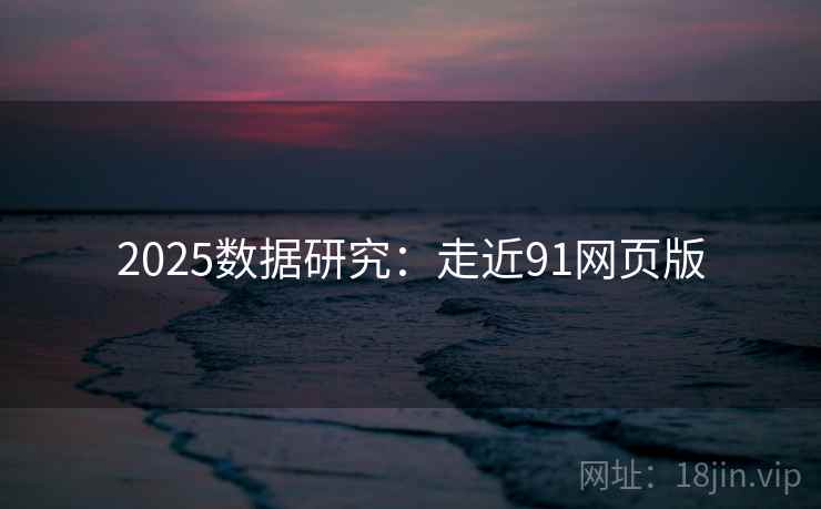 2025数据研究：走近91网页版