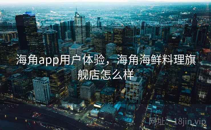 海角app用户体验，海角海鲜料理旗舰店怎么样