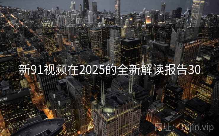 新91视频在2025的全新解读报告30