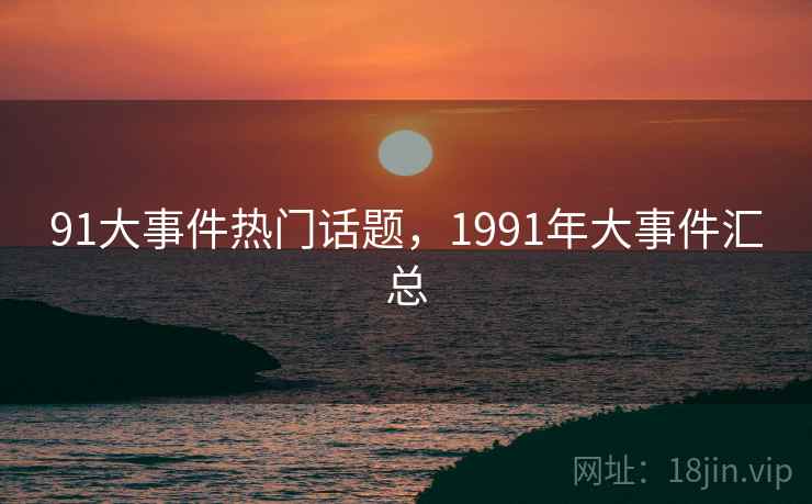 91大事件热门话题，1991年大事件汇总