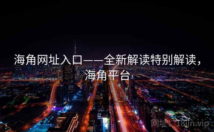 海角网址入口——全新解读特别解读，海角平台