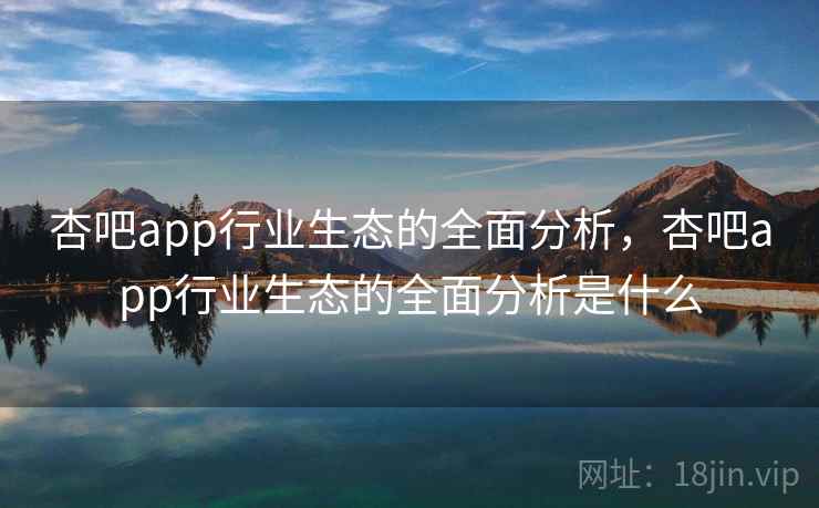 杏吧app行业生态的全面分析，杏吧app行业生态的全面分析是什么