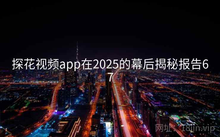 探花视频app在2025的幕后揭秘报告67