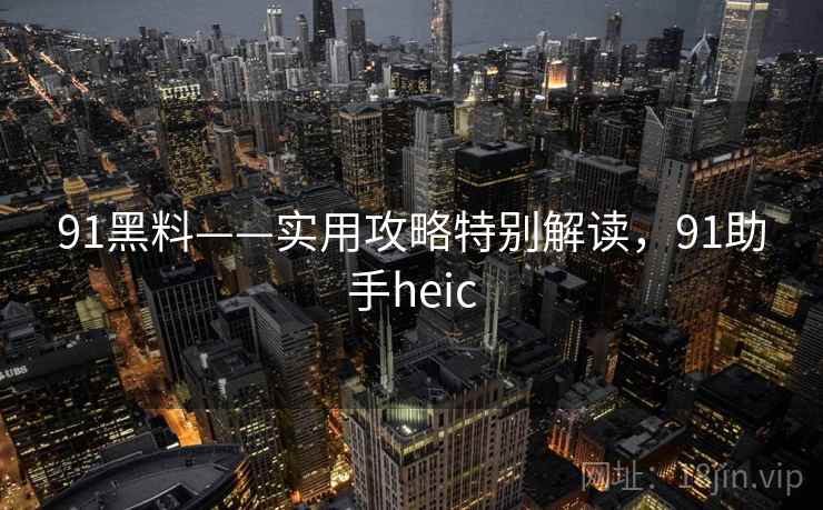 91黑料——实用攻略特别解读，91助手heic