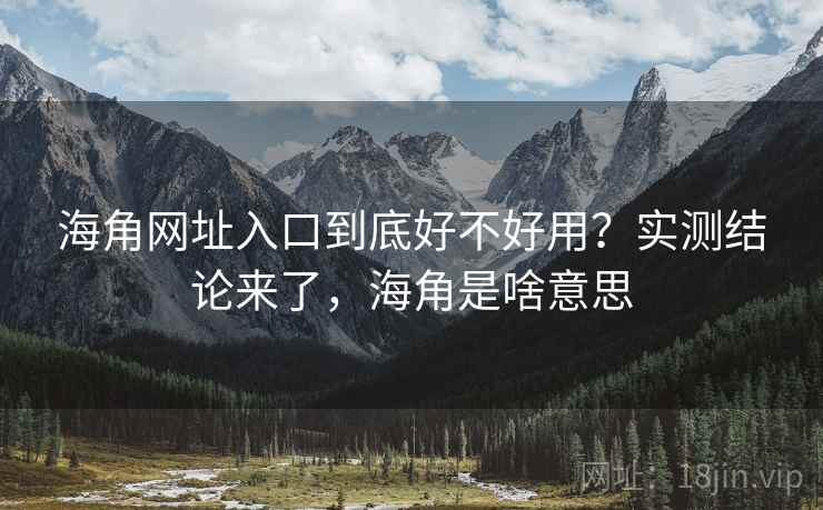 海角网址入口到底好不好用？实测结论来了，海角是啥意思