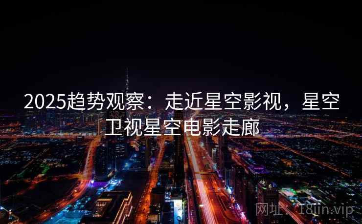 2025趋势观察：走近星空影视，星空卫视星空电影走廊