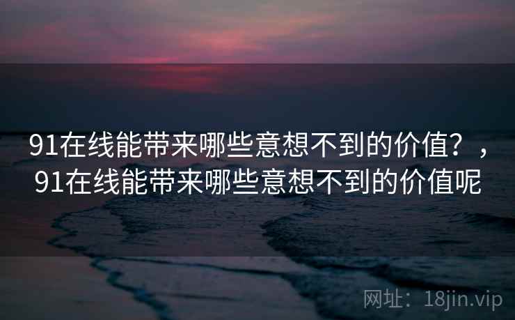 91在线能带来哪些意想不到的价值？，91在线能带来哪些意想不到的价值呢