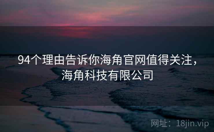 94个理由告诉你海角官网值得关注，海角科技有限公司