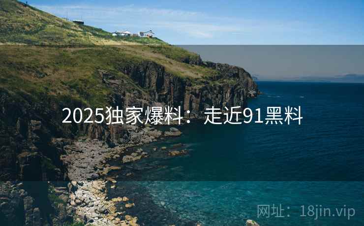 2025独家爆料：走近91黑料