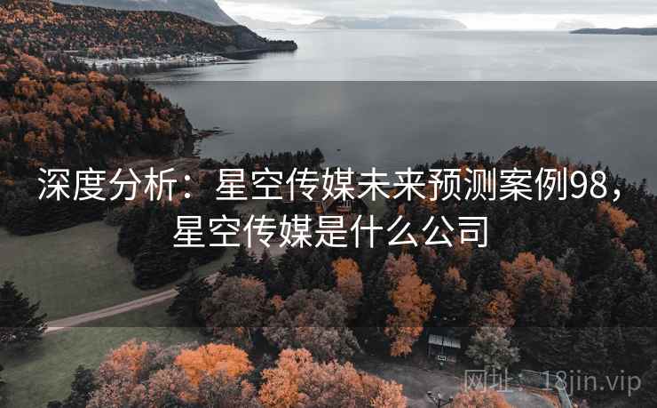 深度分析：星空传媒未来预测案例98，星空传媒是什么公司