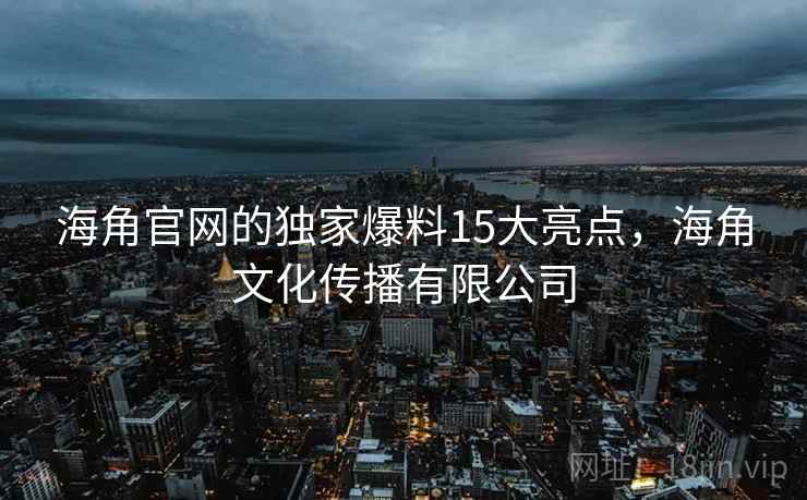 海角官网的独家爆料15大亮点，海角文化传播有限公司