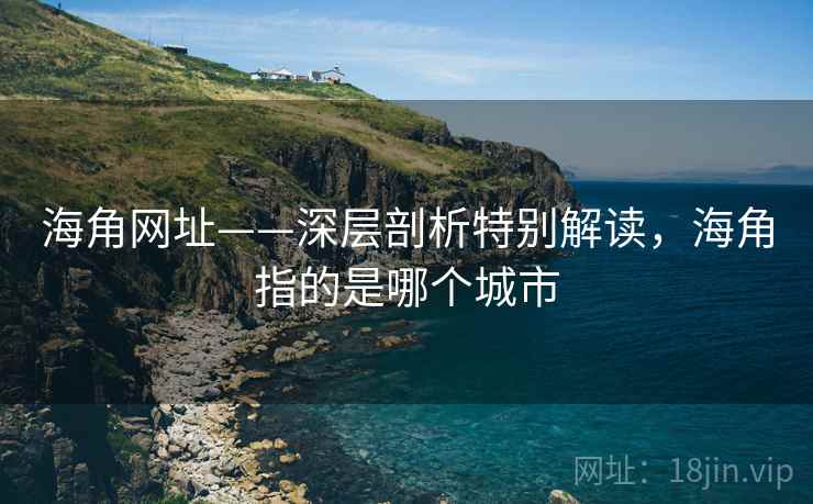 海角网址——深层剖析特别解读，海角指的是哪个城市