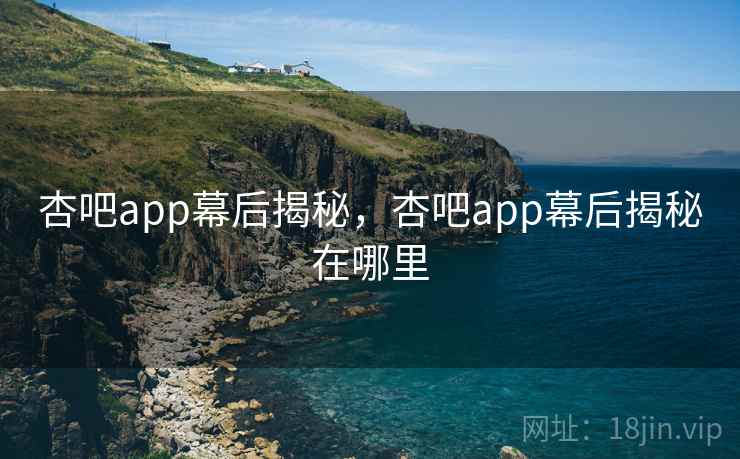 杏吧app幕后揭秘，杏吧app幕后揭秘在哪里