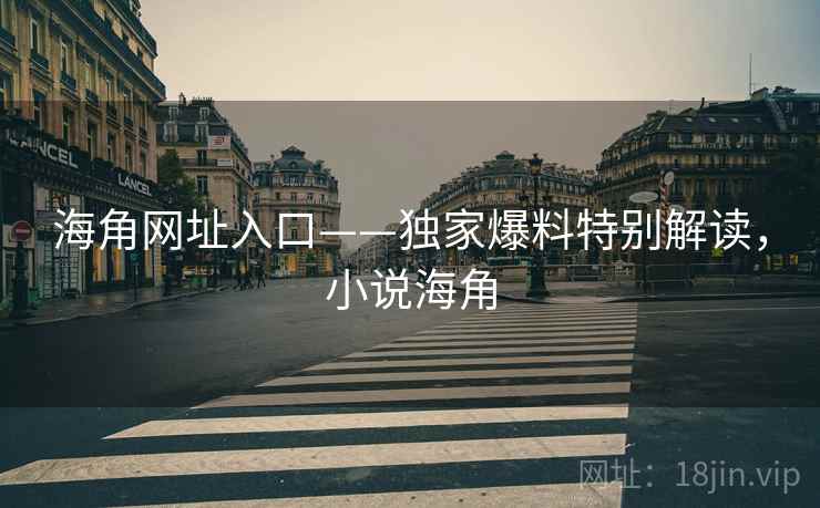 海角网址入口——独家爆料特别解读，小说海角