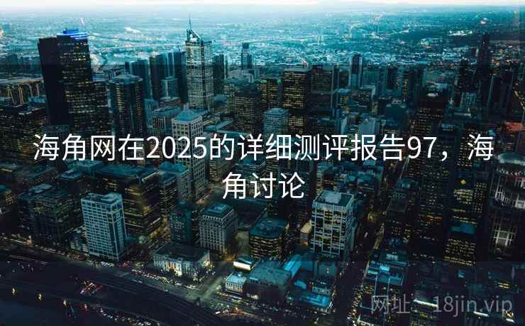 海角网在2025的详细测评报告97，海角讨论