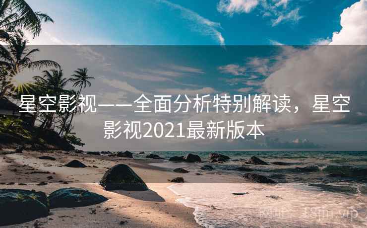 星空影视——全面分析特别解读，星空影视2021最新版本