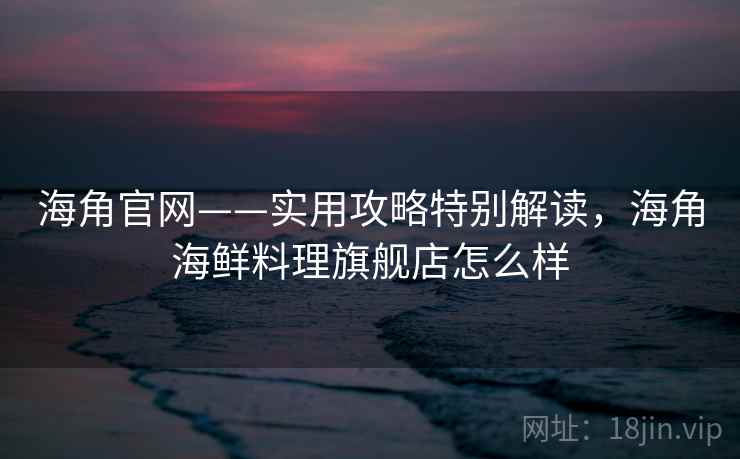 海角官网——实用攻略特别解读，海角海鲜料理旗舰店怎么样