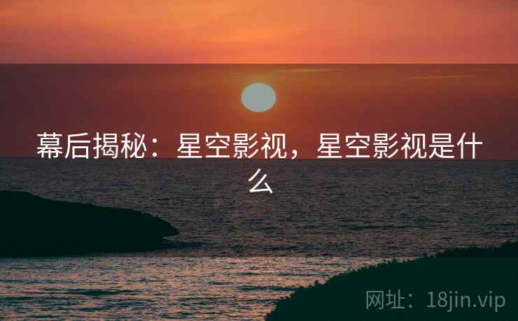 幕后揭秘：星空影视，星空影视是什么