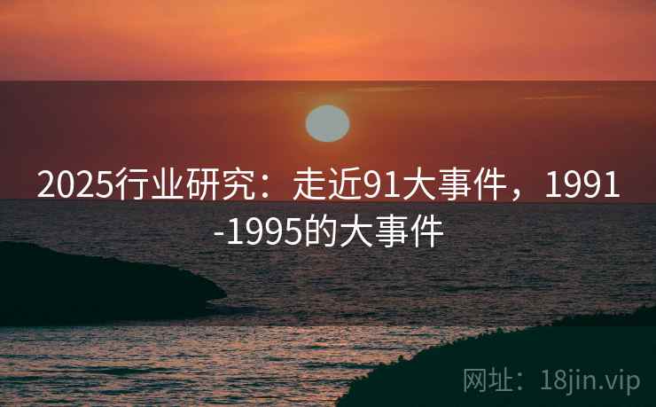 2025行业研究：走近91大事件，1991-1995的大事件