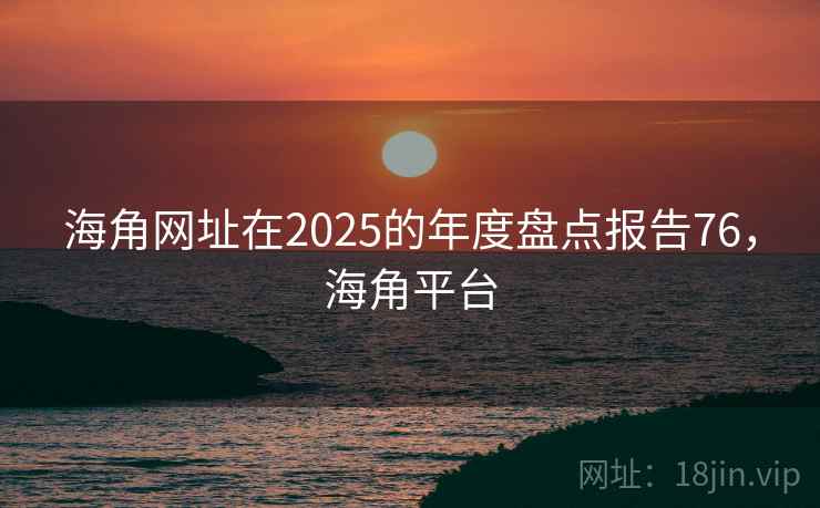 海角网址在2025的年度盘点报告76，海角平台
