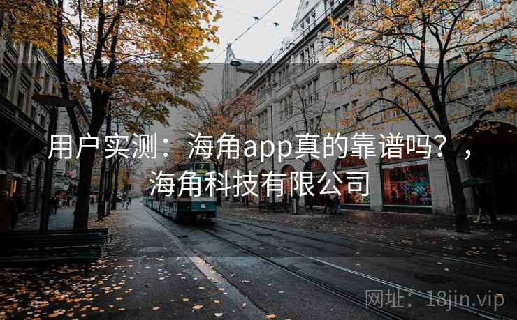 用户实测：海角app真的靠谱吗？，海角科技有限公司